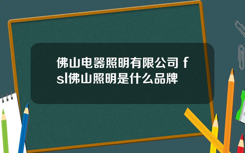 佛山电器照明有限公司 fsl佛山照明是什么品牌